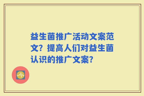 益生菌推广活动文案范文？提高人们对益生菌认识的推广文案？
