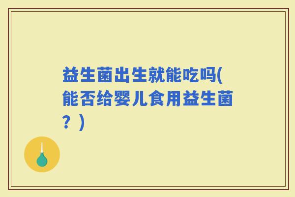 益生菌出生就能吃吗(能否给婴儿食用益生菌？)