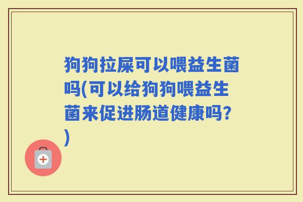 狗狗拉屎可以喂益生菌吗(可以给狗狗喂益生菌来促进肠道健康吗？)