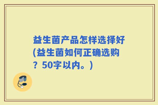 益生菌产品怎样选择好(益生菌如何正确选购？50字以内。)