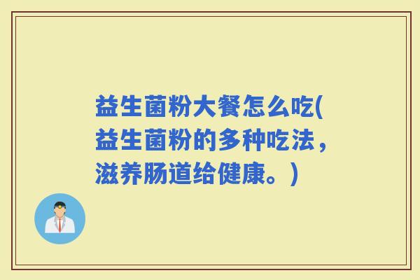 益生菌粉大餐怎么吃(益生菌粉的多种吃法，滋养肠道给健康。)