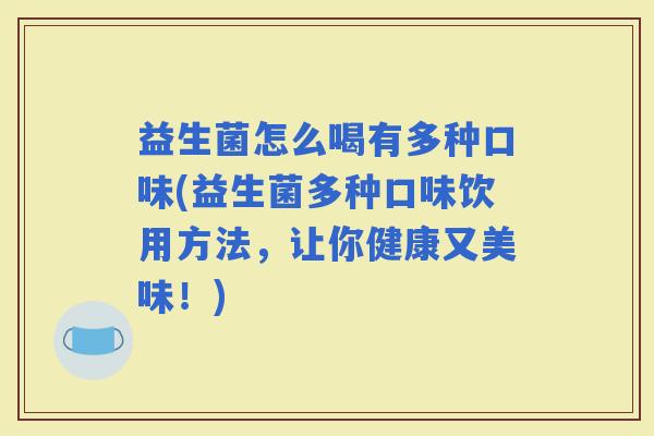 益生菌怎么喝有多种口味(益生菌多种口味饮用方法，让你健康又美味！)
