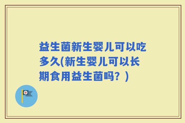 益生菌新生婴儿可以吃多久(新生婴儿可以长期食用益生菌吗？)