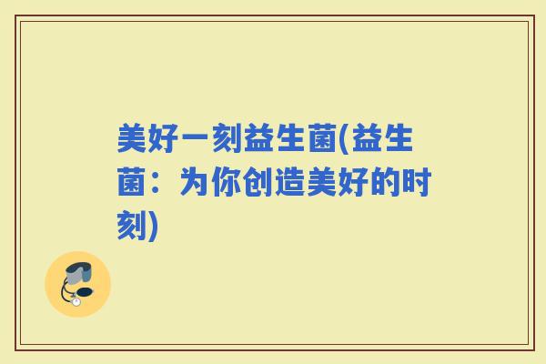 美好一刻益生菌(益生菌：为你创造美好的时刻)