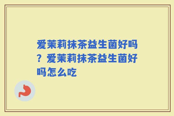 爱茉莉抹茶益生菌好吗？爱茉莉抹茶益生菌好吗怎么吃