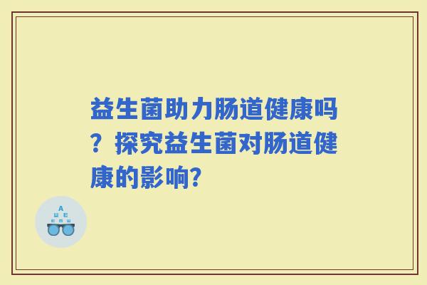 益生菌助力肠道健康吗？探究益生菌对肠道健康的影响？