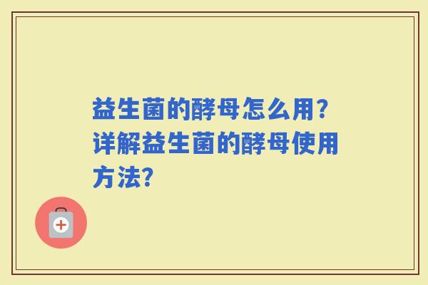 益生菌的酵母怎么用？详解益生菌的酵母使用方法？