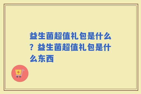 益生菌超值礼包是什么？益生菌超值礼包是什么东西