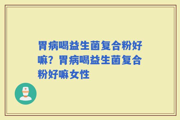 胃喝益生菌复合粉好嘛？胃喝益生菌复合粉好嘛女性