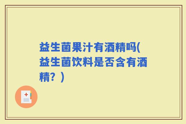 益生菌果汁有酒精吗(益生菌饮料是否含有酒精？)