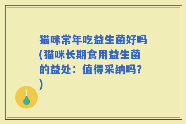 猫咪常年吃益生菌好吗(猫咪长期食用益生菌的益处：值得采纳吗？)
