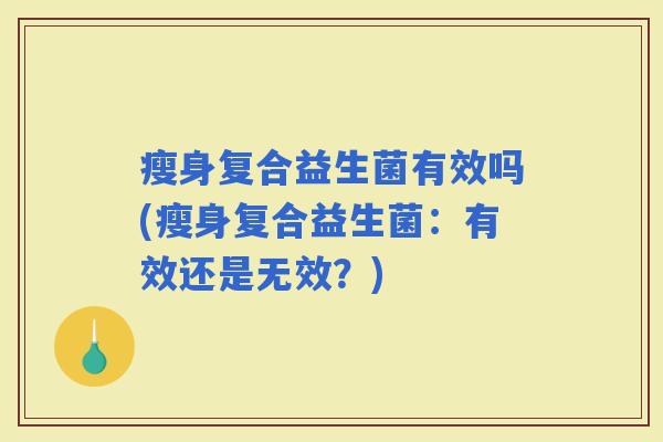 瘦身复合益生菌有效吗(瘦身复合益生菌：有效还是无效？)