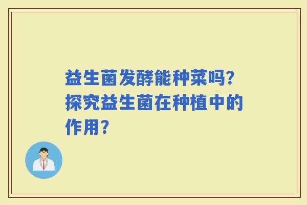 益生菌发酵能种菜吗？探究益生菌在种植中的作用？