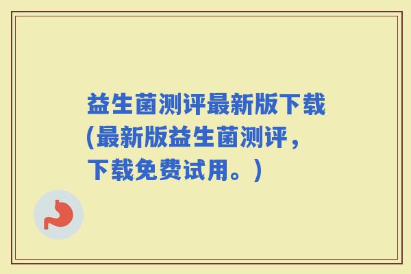 益生菌测评新版下载(新版益生菌测评，下载免费试用。)
