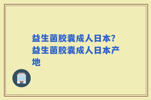 益生菌胶囊成人日本？益生菌胶囊成人日本产地