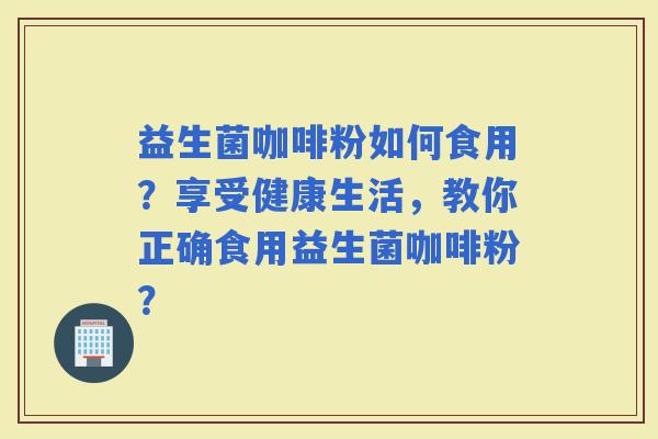 益生菌咖啡粉如何食用？享受健康生活，教你正确食用益生菌咖啡粉？