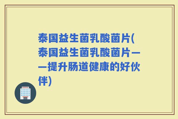 泰国益生菌乳酸菌片(泰国益生菌乳酸菌片——提升肠道健康的好伙伴)