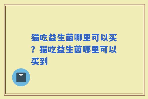 猫吃益生菌哪里可以买？猫吃益生菌哪里可以买到
