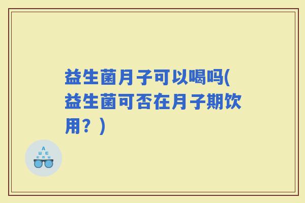 益生菌月子可以喝吗(益生菌可否在月子期饮用？)