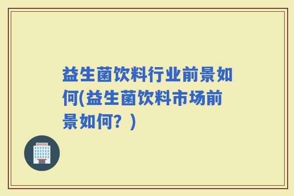 益生菌饮料行业前景如何(益生菌饮料市场前景如何？)