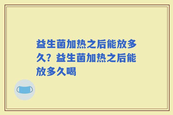 益生菌加热之后能放多久？益生菌加热之后能放多久喝