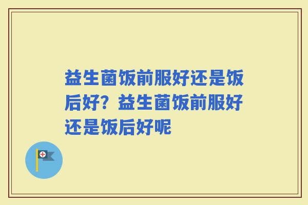 益生菌饭前服好还是饭后好？益生菌饭前服好还是饭后好呢
