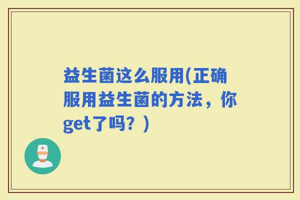 益生菌这么服用(正确服用益生菌的方法，你get了吗？)
