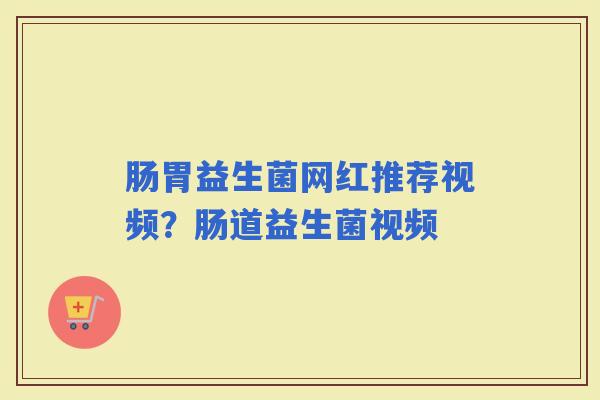 肠胃益生菌网红推荐视频？肠道益生菌视频