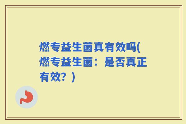 燃专益生菌真有效吗(燃专益生菌：是否真正有效？)