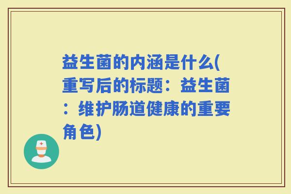 益生菌的内涵是什么(重写后的标题：益生菌：维护肠道健康的重要角色)