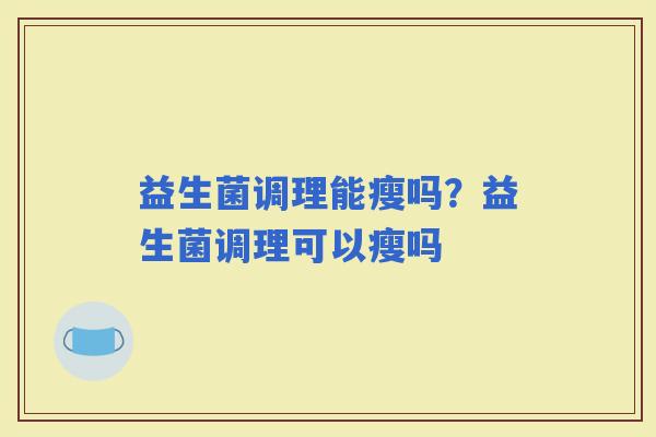 益生菌调理能瘦吗？益生菌调理可以瘦吗