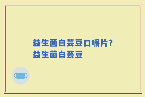 益生菌白芸豆口嚼片？益生菌白芸豆