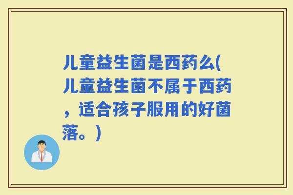 儿童益生菌是西药么(儿童益生菌不属于西药，适合孩子服用的好菌落。)