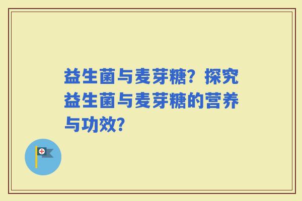 益生菌与麦芽糖？探究益生菌与麦芽糖的营养与功效？