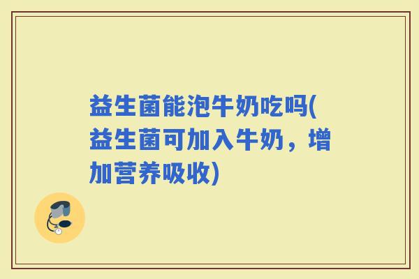 益生菌能泡牛奶吃吗(益生菌可加入牛奶，增加营养吸收)