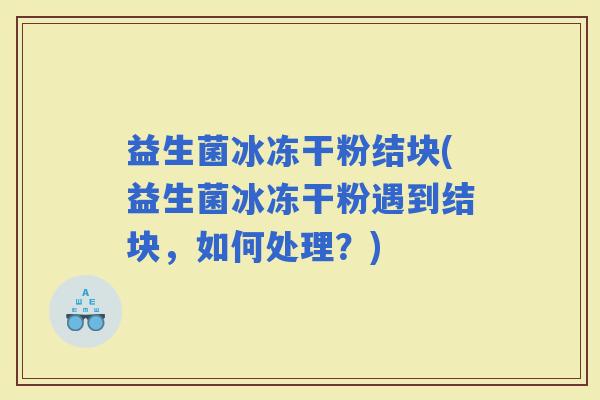 益生菌冰冻干粉结块(益生菌冰冻干粉遇到结块，如何处理？)