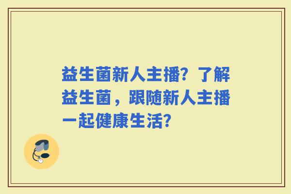 益生菌新人主播？了解益生菌，跟随新人主播一起健康生活？