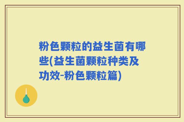 粉色颗粒的益生菌有哪些(益生菌颗粒种类及功效-粉色颗粒篇)
