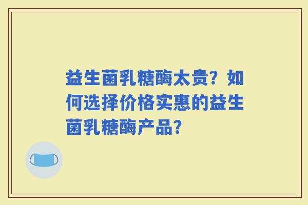 益生菌乳糖酶太贵？如何选择价格实惠的益生菌乳糖酶产品？