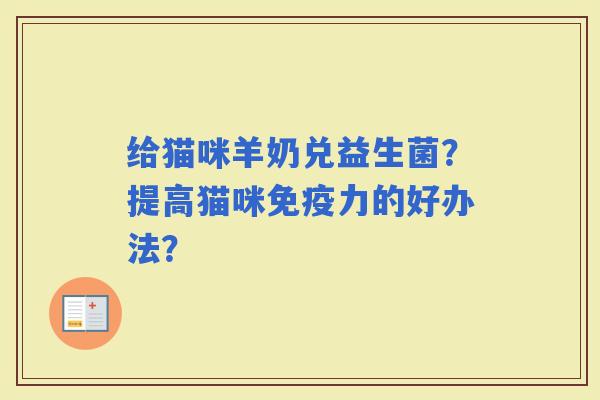 给猫咪羊奶兑益生菌？提高猫咪力的好办法？