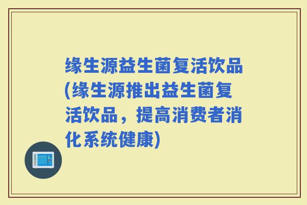 缘生源益生菌复活饮品(缘生源推出益生菌复活饮品，提高消费者消化系统健康)
