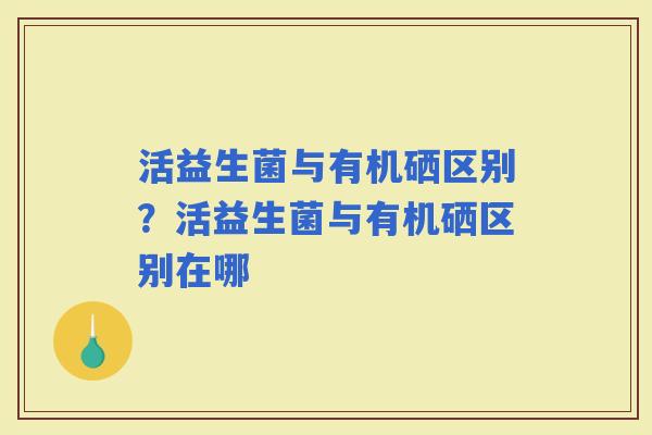 活益生菌与有机硒区别？活益生菌与有机硒区别在哪