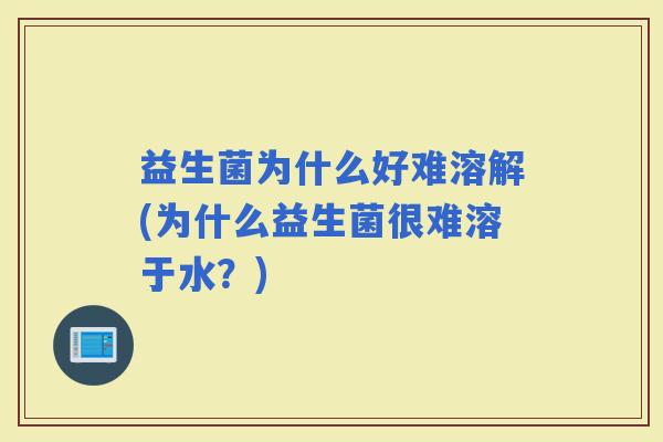 益生菌为什么好难溶解(为什么益生菌很难溶于水？)