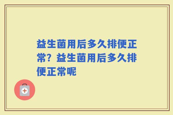 益生菌用后多久排便正常？益生菌用后多久排便正常呢