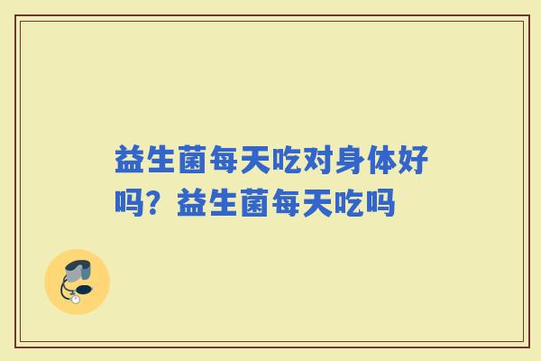 益生菌每天吃对身体好吗？益生菌每天吃吗