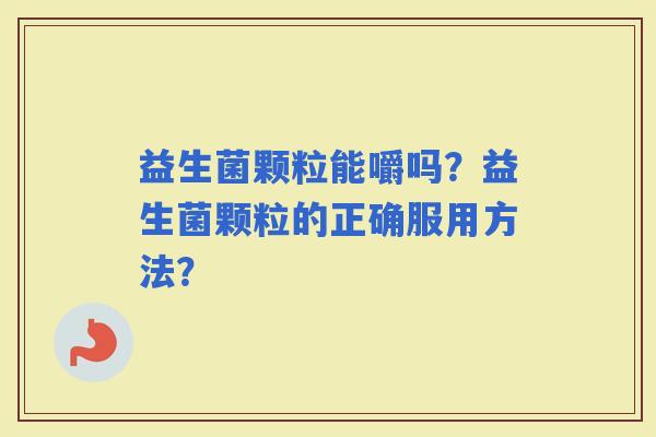 益生菌颗粒能嚼吗？益生菌颗粒的正确服用方法？