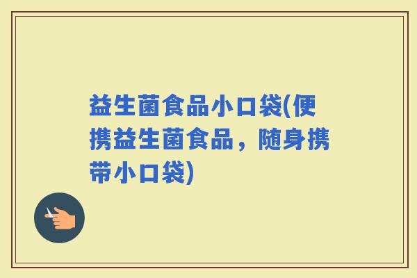 益生菌食品小口袋(便携益生菌食品，随身携带小口袋)