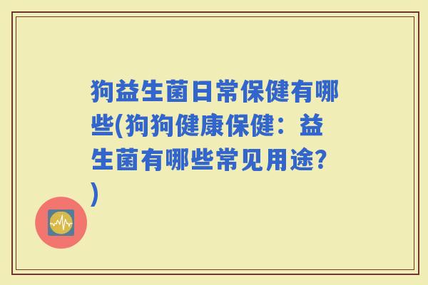 狗益生菌日常保健有哪些(狗狗健康保健：益生菌有哪些常见用途？)