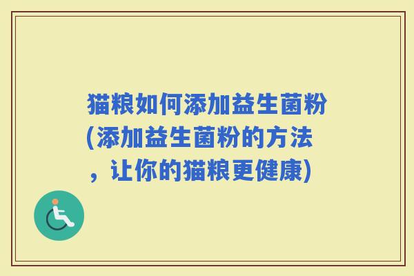 猫粮如何添加益生菌粉(添加益生菌粉的方法，让你的猫粮更健康)
