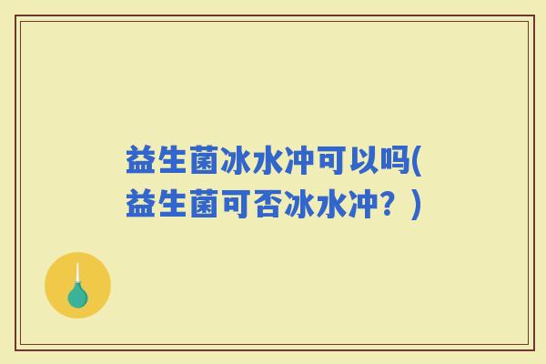益生菌冰水冲可以吗(益生菌可否冰水冲？)